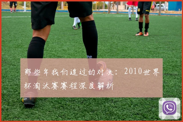 那些年我们追过的对决:2010世界杯淘汰赛赛程深度解析