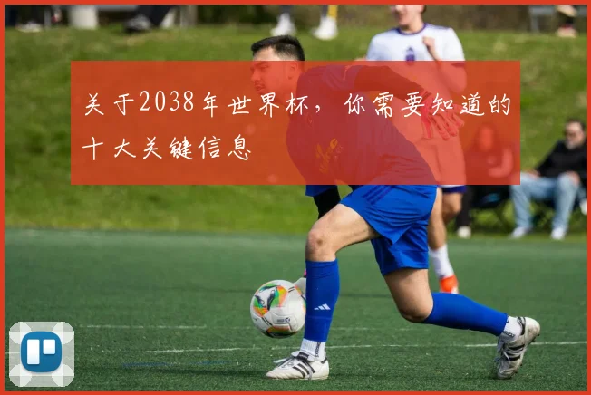 关于2038年世界杯,你需要知道的十大关键信息
