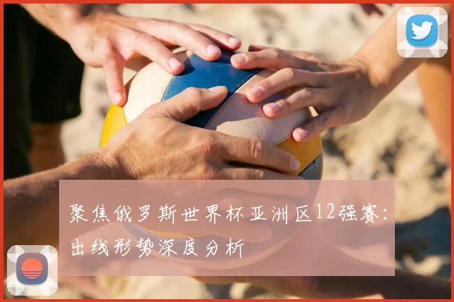 聚焦俄罗斯世界杯亚洲区12强赛：出线形势深度分析