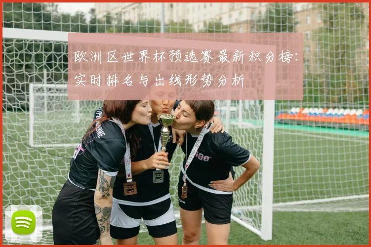 欧洲区世界杯预选赛最新积分榜：实时排名与出线形势分析