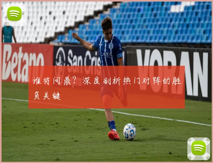 谁将问鼎？深度剖析热门对阵的胜负关键