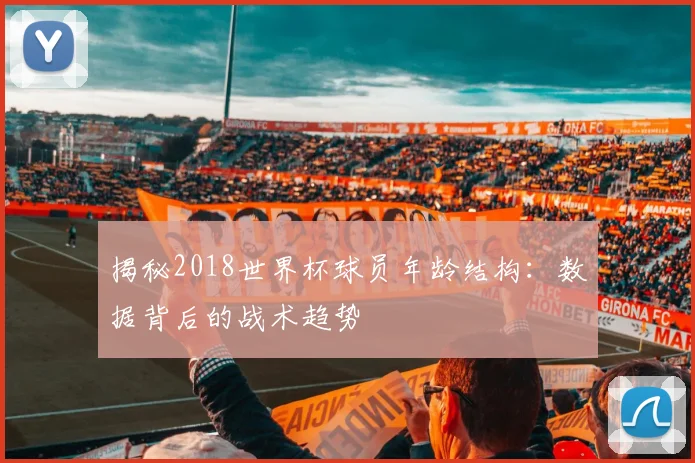 揭秘2018世界杯球员年龄结构:数据背后的战术趋势