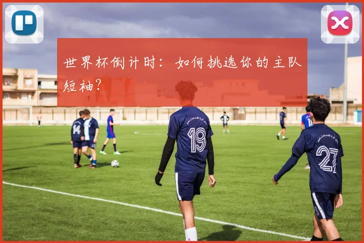 世界杯倒计时：如何挑选你的主队短袖？