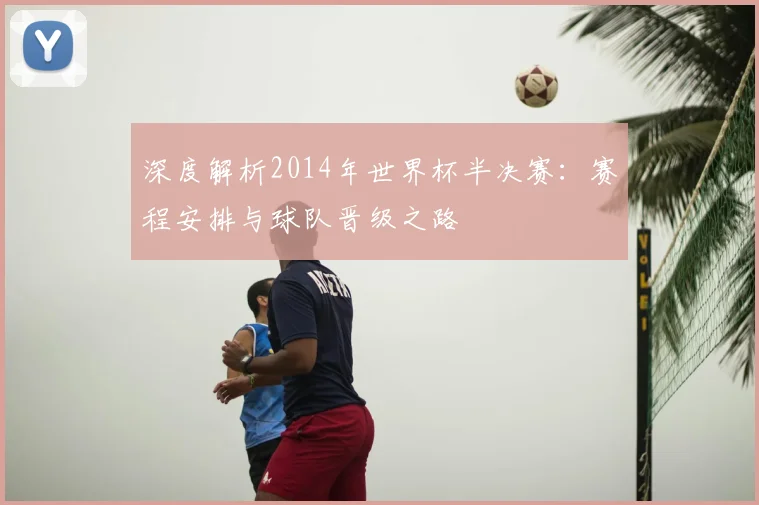深度解析2014年世界杯半决赛:赛程安排与球队晋级之路