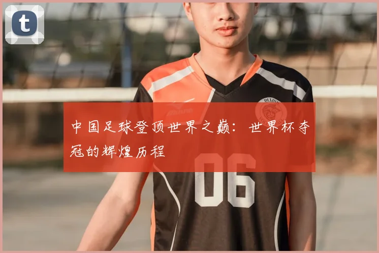 中国足球登顶世界之巅:世界杯夺冠的辉煌历程