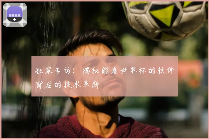 独家专访：揭秘能看世界杯的软件背后的技术革新