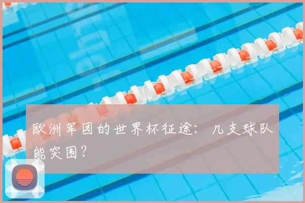 欧洲军团的世界杯征途：几支球队能突围？