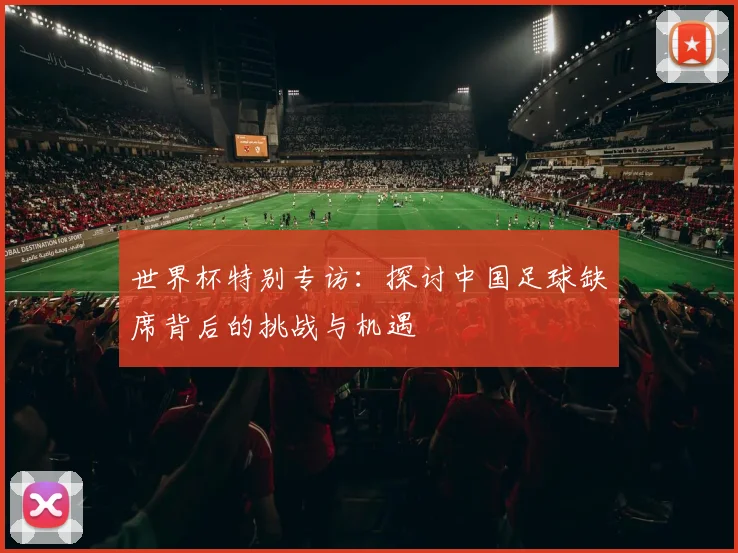 世界杯特别专访：探讨中国足球缺席背后的挑战与机遇
