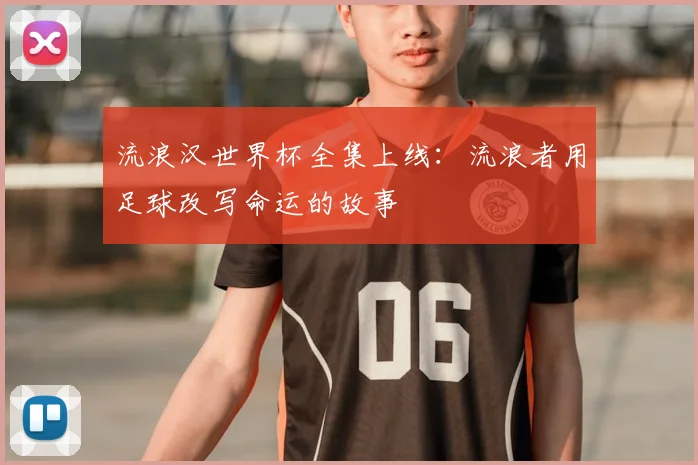 流浪汉世界杯全集上线：流浪者用足球改写命运的故事