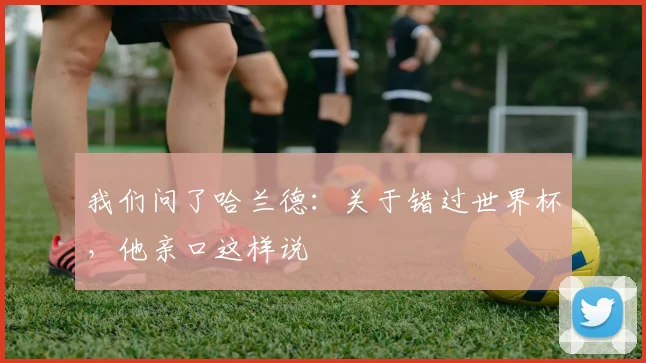 我们问了哈兰德：关于错过世界杯，他亲口这样说