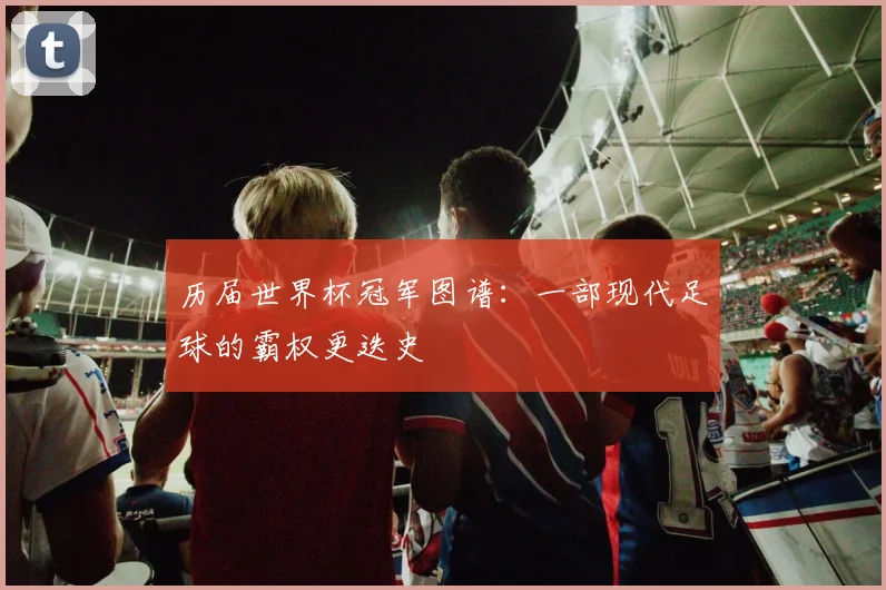历届世界杯冠军图谱：一部现代足球的霸权更迭史