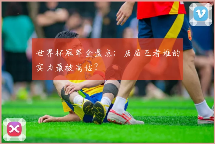 世界杯冠军全盘点:历届王者谁的实力最被高估?