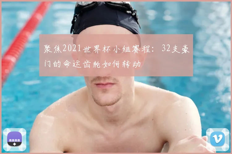 聚焦2021世界杯小组赛程:32支豪门的命运齿轮如何转动