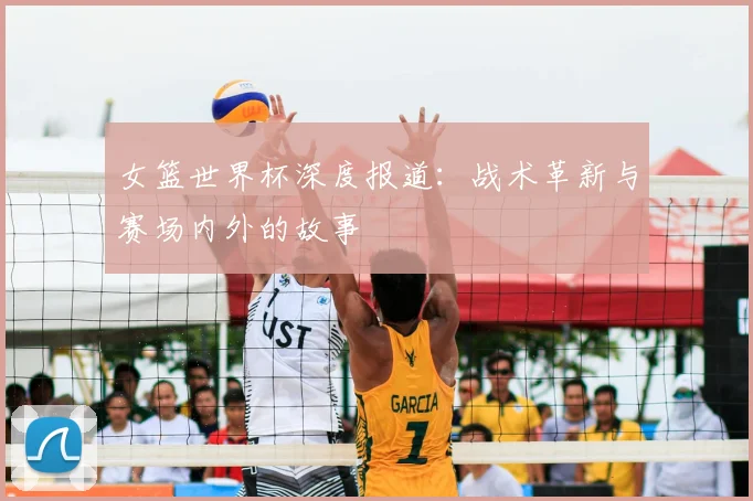 女篮世界杯深度报道:战术革新与赛场内外的故事