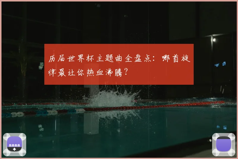 历届世界杯主题曲全盘点：哪首旋律最让你热血沸腾？