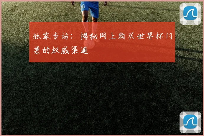 独家专访:揭秘网上购买世界杯门票的权威渠道