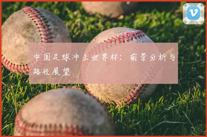 中国足球冲击世界杯：前景分析与路径展望