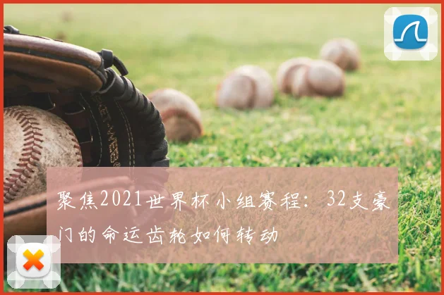 聚焦2021世界杯小组赛程:32支豪门的命运齿轮如何转动