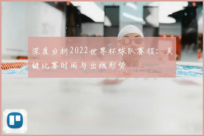 深度分析2022世界杯球队赛程:关键比赛时间与出线形势