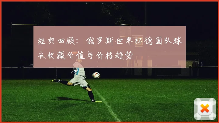 经典回顾：俄罗斯世界杯德国队球衣收藏价值与价格趋势