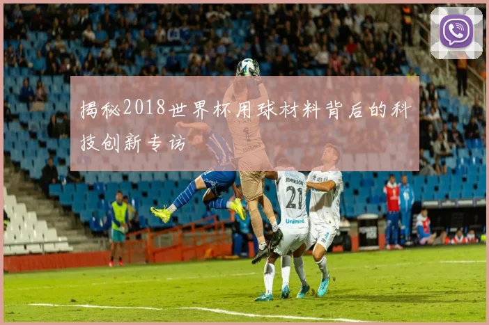 揭秘2018世界杯用球材料背后的科技创新专访