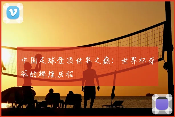 中国足球登顶世界之巅:世界杯夺冠的辉煌历程