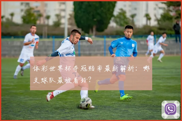 体彩世界杯夺冠赔率最新解析：哪支球队最被看好？