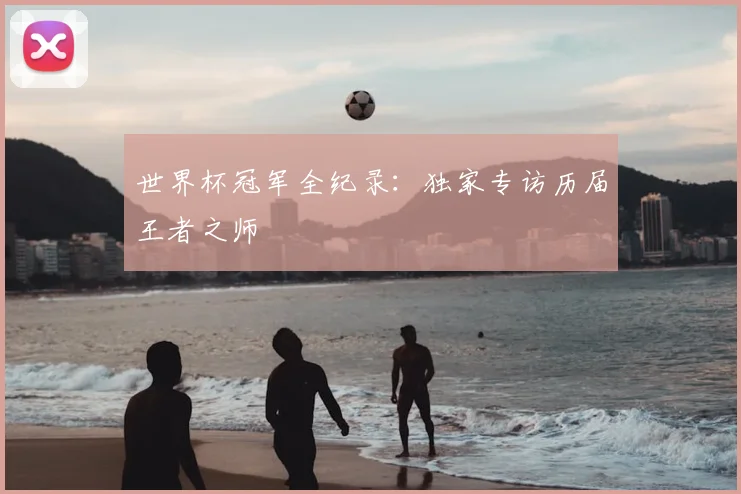 世界杯冠军全纪录：独家专访历届王者之师