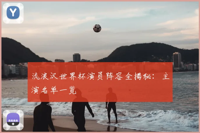 流浪汉世界杯演员阵容全揭秘：主演名单一览
