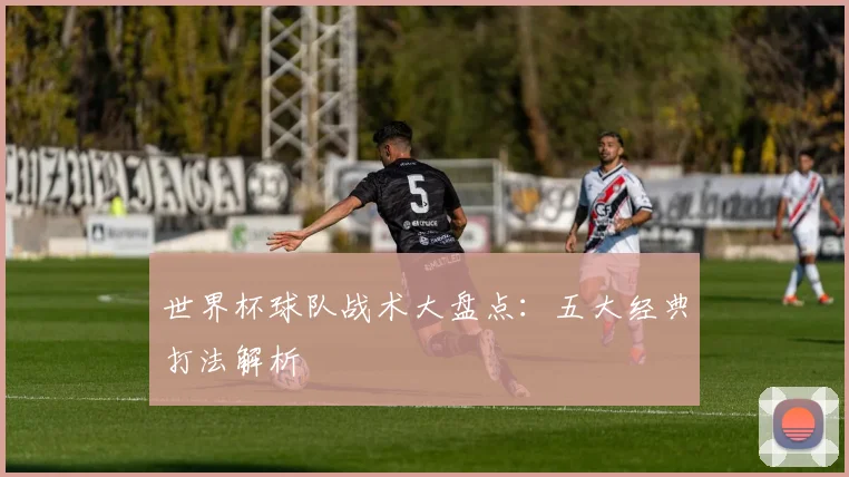 世界杯球队战术大盘点:五大经典打法解析