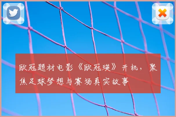 欧冠题材电影《欧冠瑛》开机,聚焦足球梦想与赛场真实故事