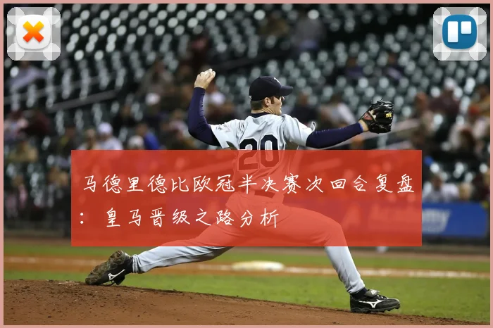 马德里德比欧冠半决赛次回合复盘：皇马晋级之路分析