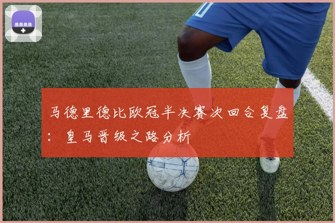 马德里德比欧冠半决赛次回合复盘：皇马晋级之路分析