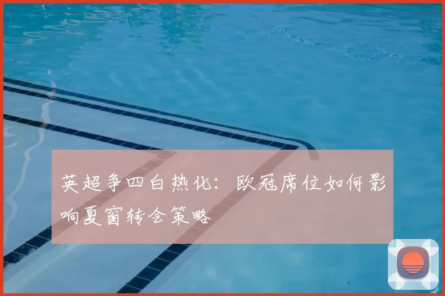 英超争四白热化:欧冠席位如何影响夏窗转会策略