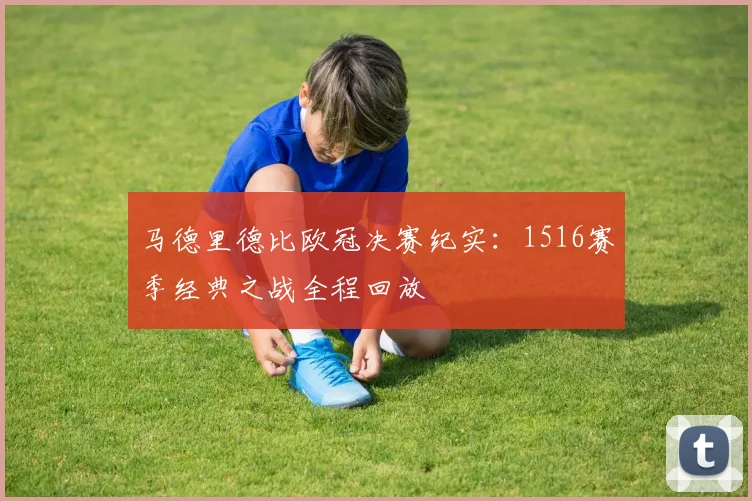 马德里德比欧冠决赛纪实：1516赛季经典之战全程回放