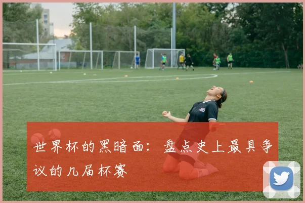 世界杯的黑暗面：盘点史上最具争议的几届杯赛