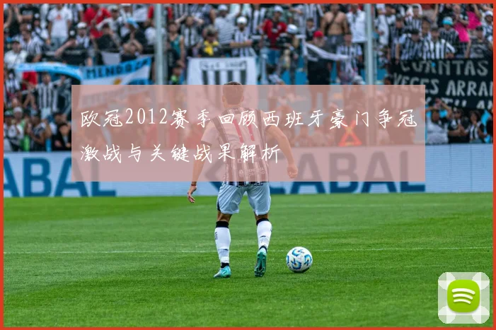 欧冠2012赛季回顾西班牙豪门争冠激战与关键战果解析