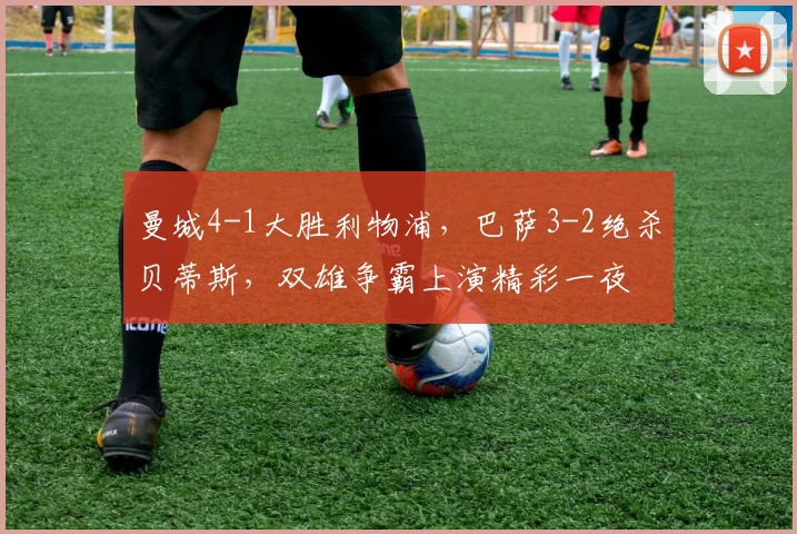 曼城4-1大胜利物浦,巴萨3-2绝杀贝蒂斯,双雄争霸上演精彩一夜