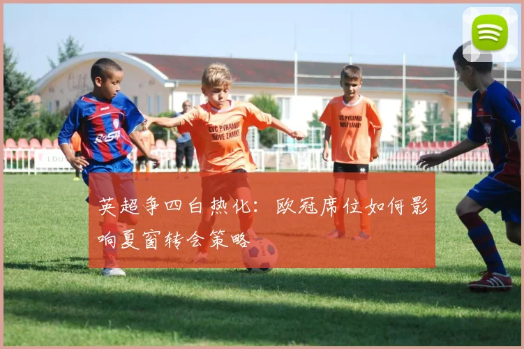 英超争四白热化:欧冠席位如何影响夏窗转会策略