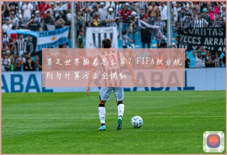 男足世界排名怎么算？FIFA积分规则与计算方法全揭秘