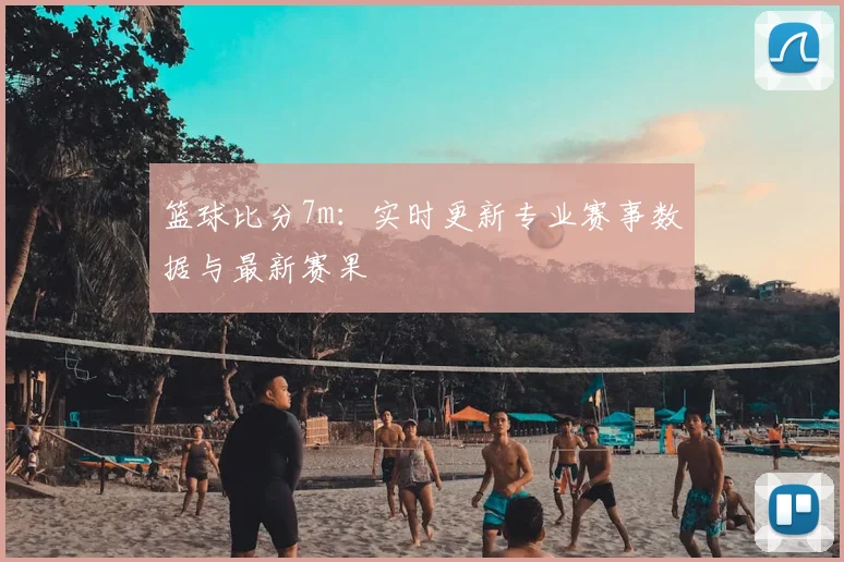 篮球比分7m：实时更新专业赛事数据与最新赛果
