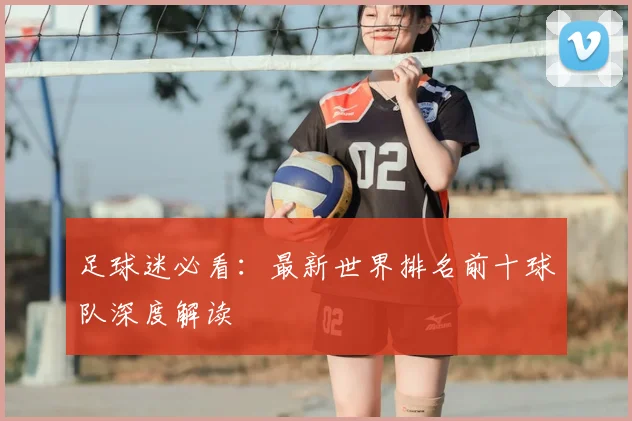 足球迷必看：最新世界排名前十球队深度解读