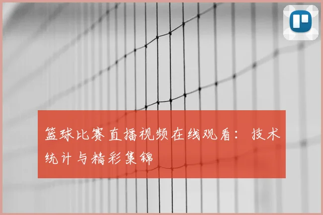 篮球比赛直播视频在线观看：技术统计与精彩集锦