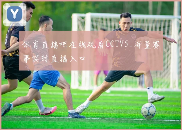 体育直播吧在线观看CCTV5_海量赛事实时直播入口