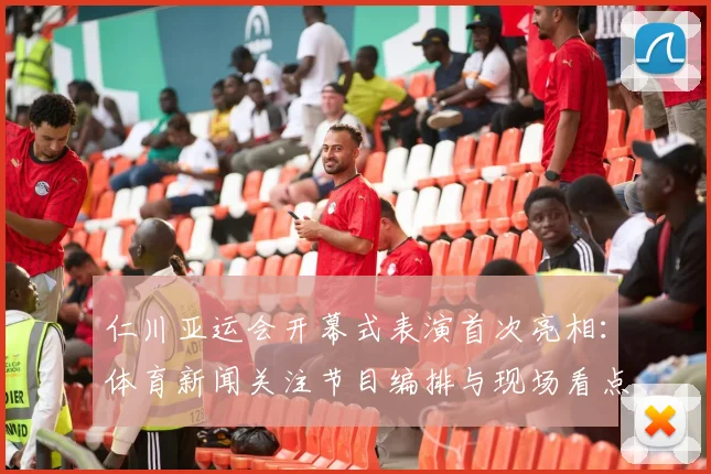 仁川亚运会开幕式表演首次亮相:体育新闻关注节目编排与现场看点