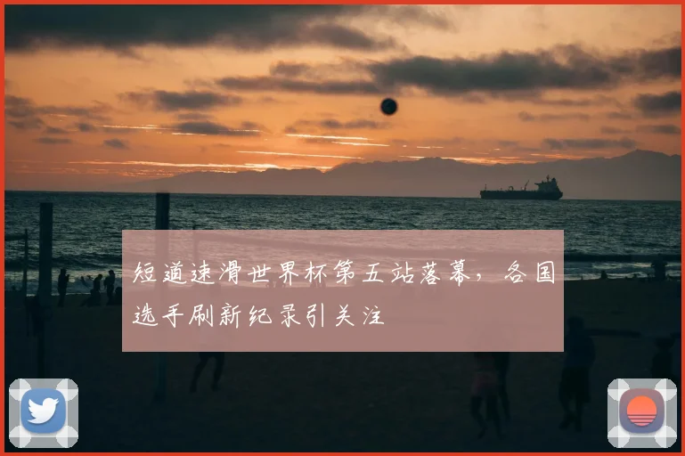 短道速滑世界杯第五站落幕，各国选手刷新纪录引关注