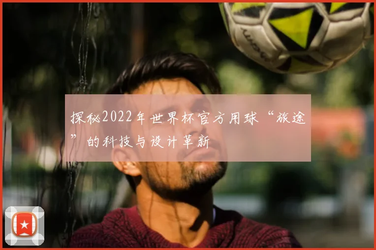 探秘2022年世界杯官方用球“旅途”的科技与设计革新