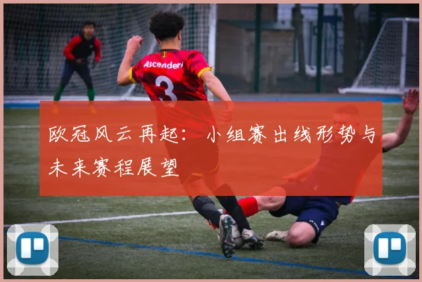欧冠风云再起:小组赛出线形势与未来赛程展望