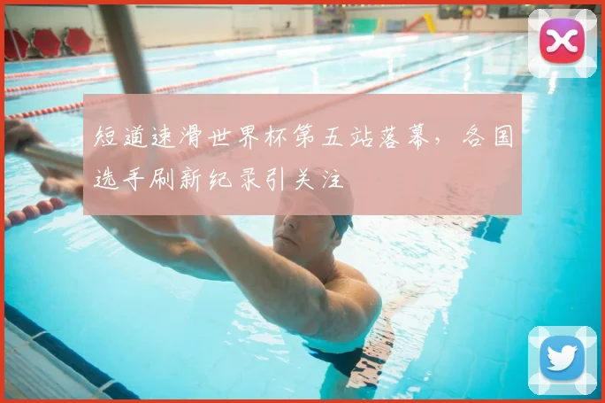 短道速滑世界杯第五站落幕，各国选手刷新纪录引关注