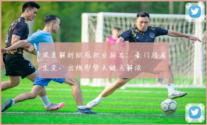 深度解析欧冠积分排名：豪门格局生变，出线形势关键点解读